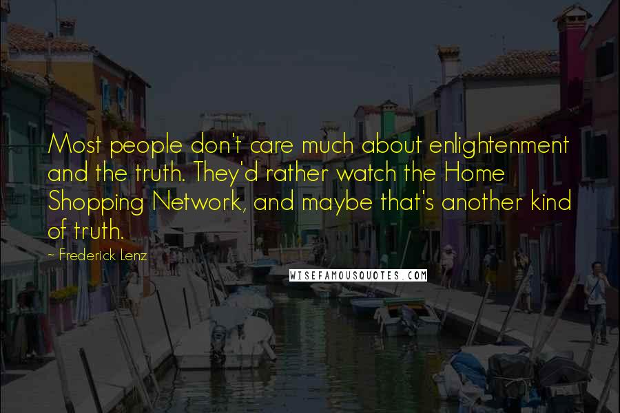 Frederick Lenz Quotes: Most people don't care much about enlightenment and the truth. They'd rather watch the Home Shopping Network, and maybe that's another kind of truth.