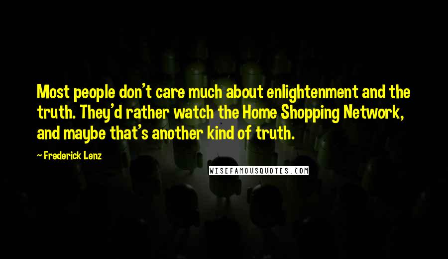 Frederick Lenz Quotes: Most people don't care much about enlightenment and the truth. They'd rather watch the Home Shopping Network, and maybe that's another kind of truth.