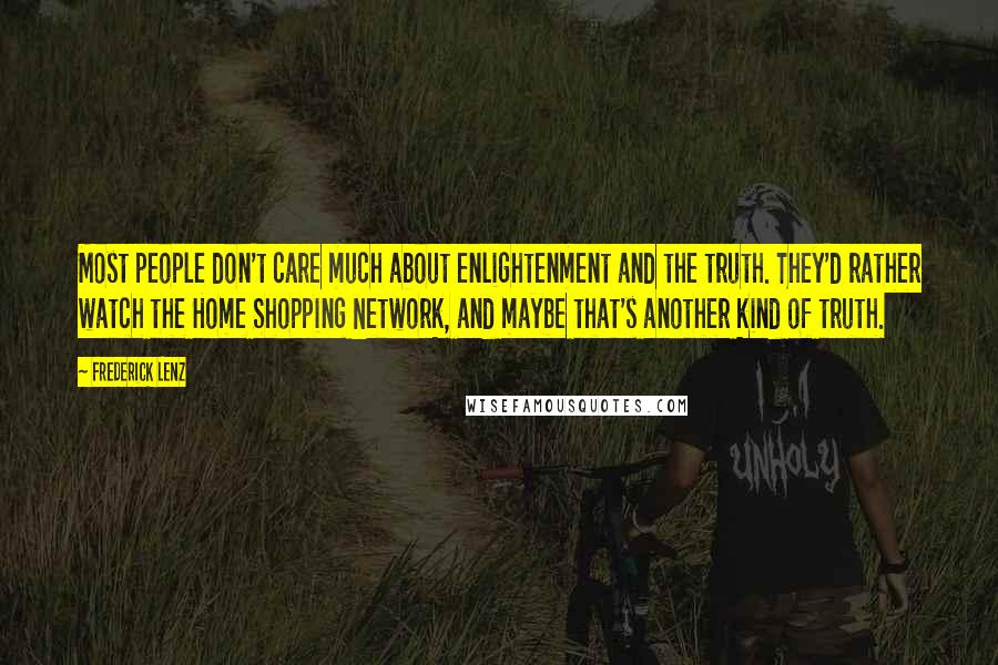 Frederick Lenz Quotes: Most people don't care much about enlightenment and the truth. They'd rather watch the Home Shopping Network, and maybe that's another kind of truth.