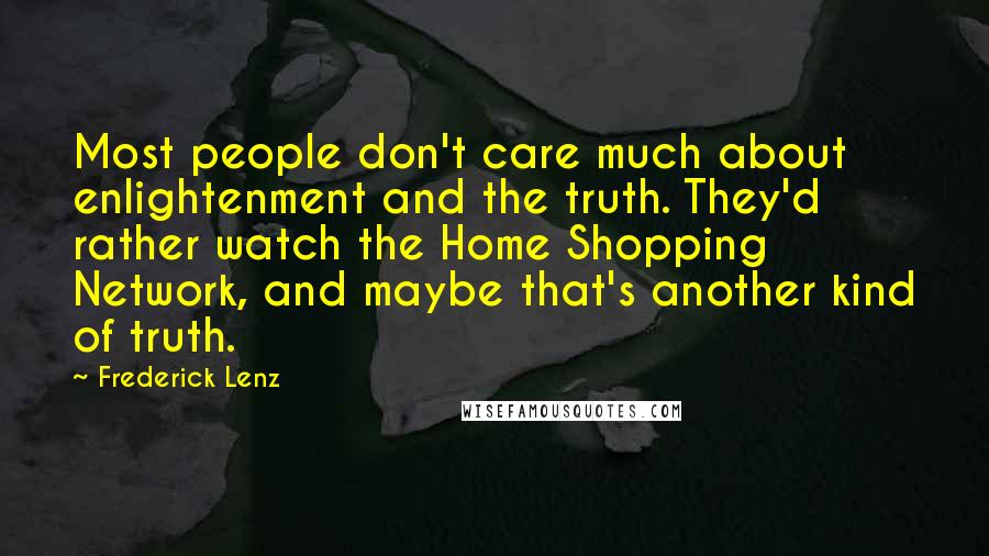 Frederick Lenz Quotes: Most people don't care much about enlightenment and the truth. They'd rather watch the Home Shopping Network, and maybe that's another kind of truth.