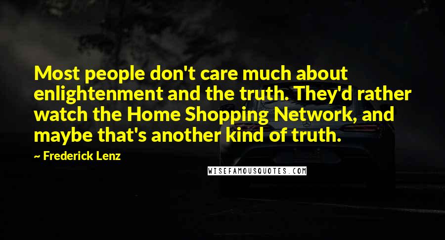 Frederick Lenz Quotes: Most people don't care much about enlightenment and the truth. They'd rather watch the Home Shopping Network, and maybe that's another kind of truth.