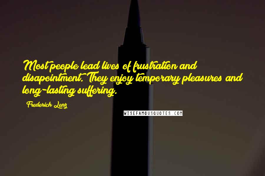 Frederick Lenz Quotes: Most people lead lives of frustration and disapointment. They enjoy temporary pleasures and long-lasting suffering.