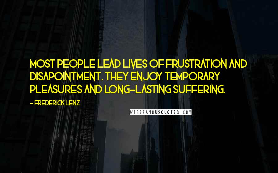 Frederick Lenz Quotes: Most people lead lives of frustration and disapointment. They enjoy temporary pleasures and long-lasting suffering.