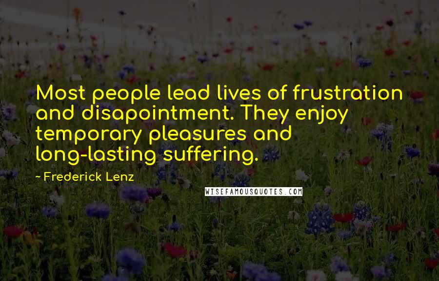 Frederick Lenz Quotes: Most people lead lives of frustration and disapointment. They enjoy temporary pleasures and long-lasting suffering.