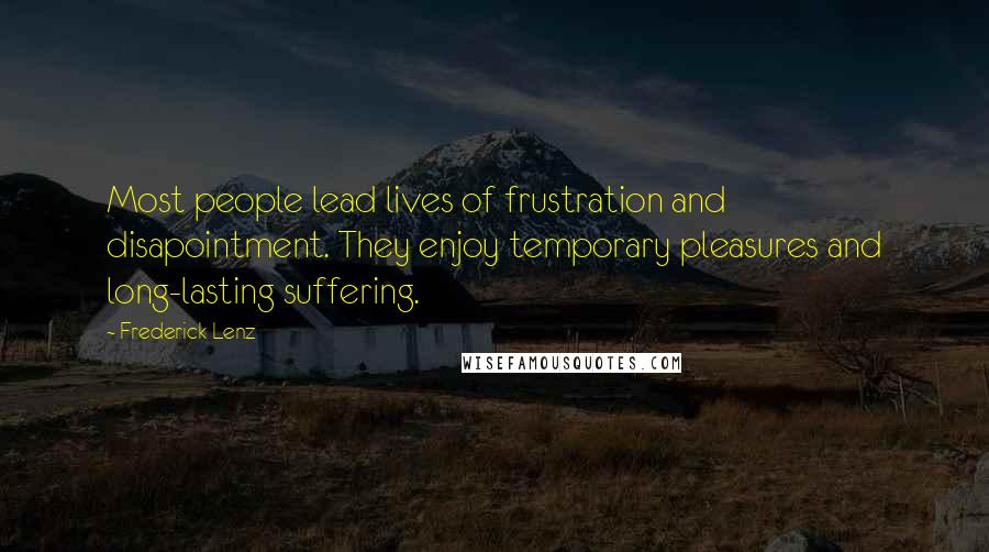 Frederick Lenz Quotes: Most people lead lives of frustration and disapointment. They enjoy temporary pleasures and long-lasting suffering.