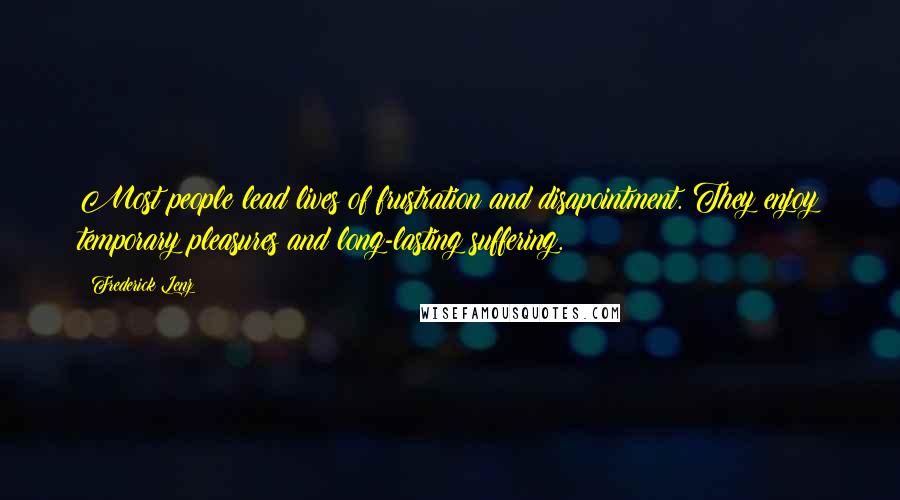 Frederick Lenz Quotes: Most people lead lives of frustration and disapointment. They enjoy temporary pleasures and long-lasting suffering.