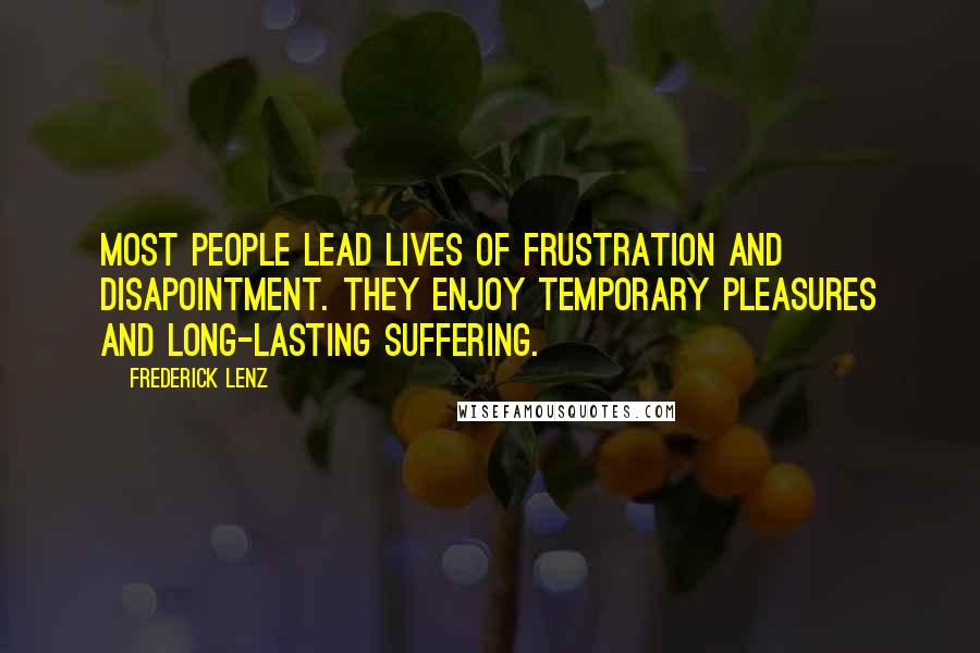 Frederick Lenz Quotes: Most people lead lives of frustration and disapointment. They enjoy temporary pleasures and long-lasting suffering.