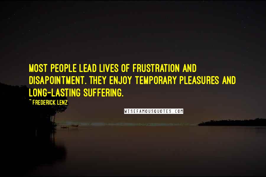 Frederick Lenz Quotes: Most people lead lives of frustration and disapointment. They enjoy temporary pleasures and long-lasting suffering.