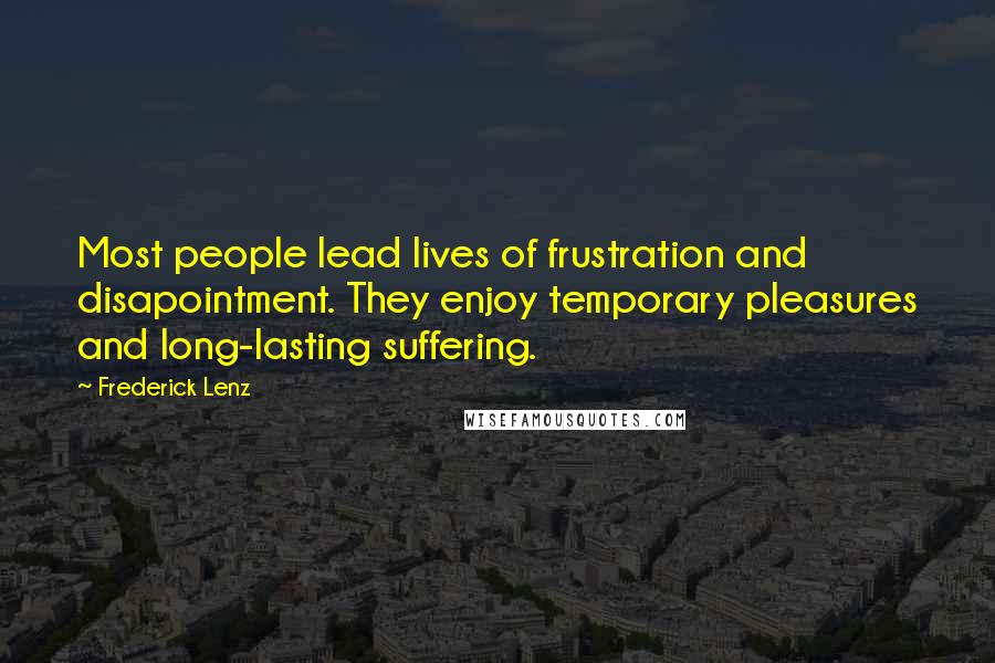Frederick Lenz Quotes: Most people lead lives of frustration and disapointment. They enjoy temporary pleasures and long-lasting suffering.