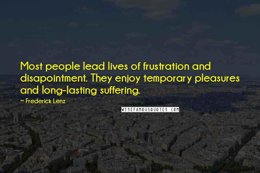 Frederick Lenz Quotes: Most people lead lives of frustration and disapointment. They enjoy temporary pleasures and long-lasting suffering.