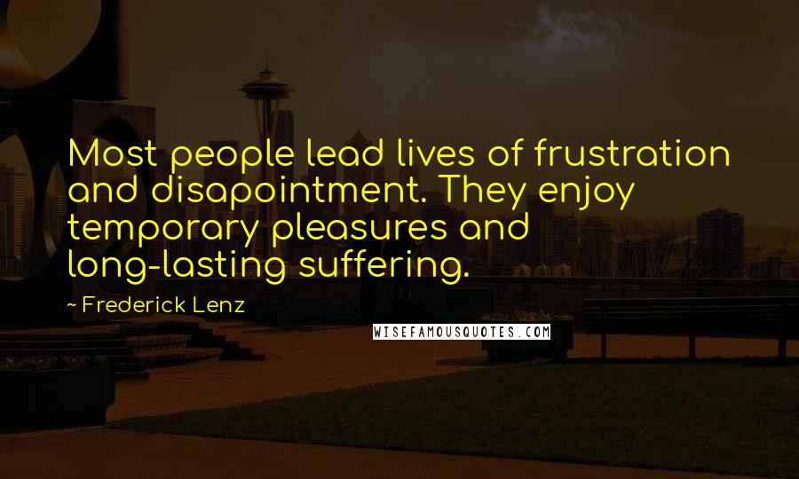 Frederick Lenz Quotes: Most people lead lives of frustration and disapointment. They enjoy temporary pleasures and long-lasting suffering.