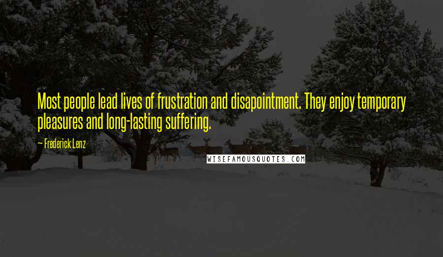 Frederick Lenz Quotes: Most people lead lives of frustration and disapointment. They enjoy temporary pleasures and long-lasting suffering.