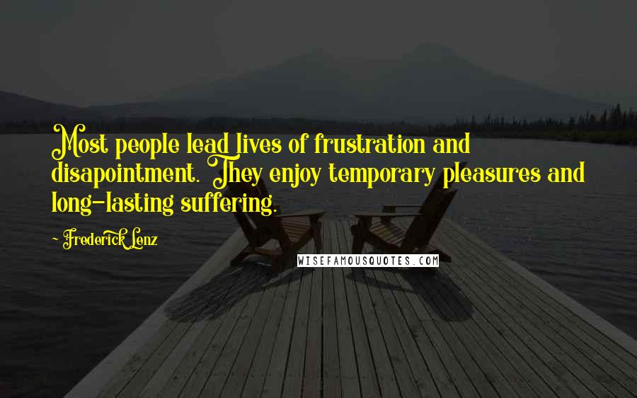 Frederick Lenz Quotes: Most people lead lives of frustration and disapointment. They enjoy temporary pleasures and long-lasting suffering.