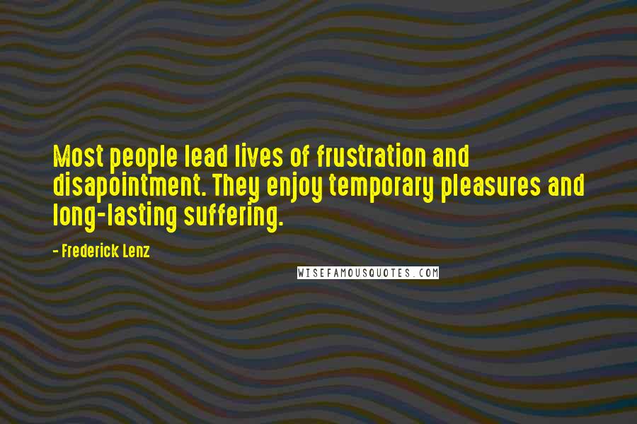 Frederick Lenz Quotes: Most people lead lives of frustration and disapointment. They enjoy temporary pleasures and long-lasting suffering.