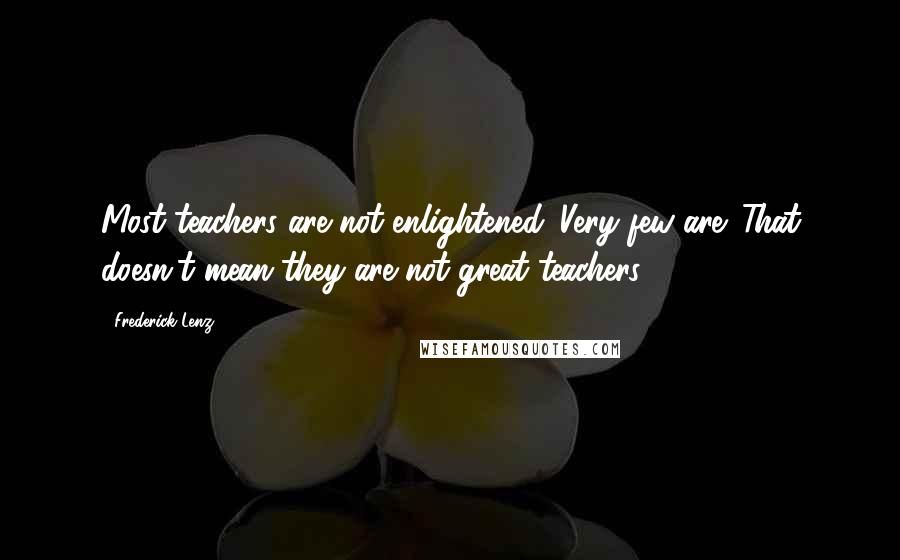 Frederick Lenz Quotes: Most teachers are not enlightened. Very few are. That doesn't mean they are not great teachers.
