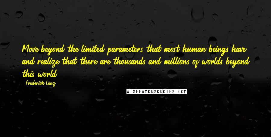 Frederick Lenz Quotes: Move beyond the limited parameters that most human beings have and realize that there are thousands and millions of worlds beyond this world.