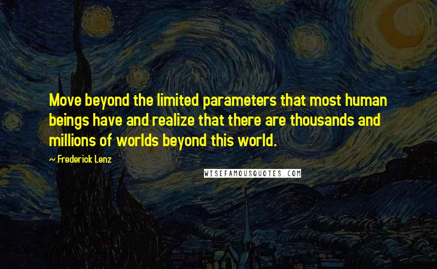 Frederick Lenz Quotes: Move beyond the limited parameters that most human beings have and realize that there are thousands and millions of worlds beyond this world.