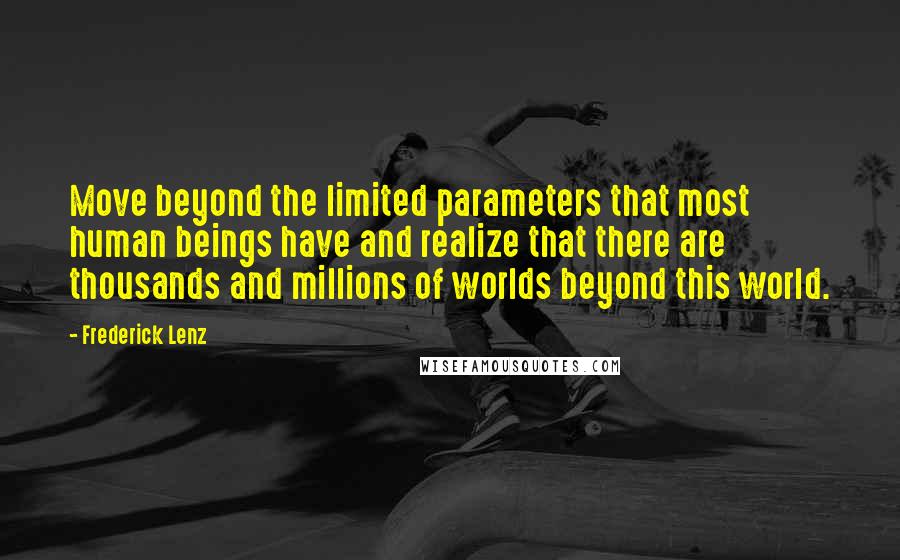 Frederick Lenz Quotes: Move beyond the limited parameters that most human beings have and realize that there are thousands and millions of worlds beyond this world.