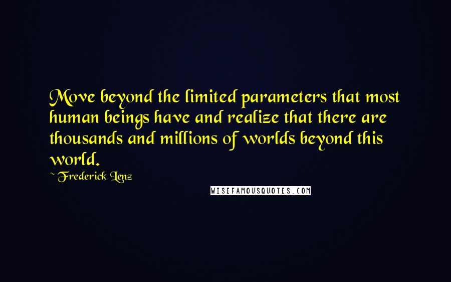 Frederick Lenz Quotes: Move beyond the limited parameters that most human beings have and realize that there are thousands and millions of worlds beyond this world.