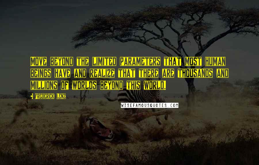 Frederick Lenz Quotes: Move beyond the limited parameters that most human beings have and realize that there are thousands and millions of worlds beyond this world.