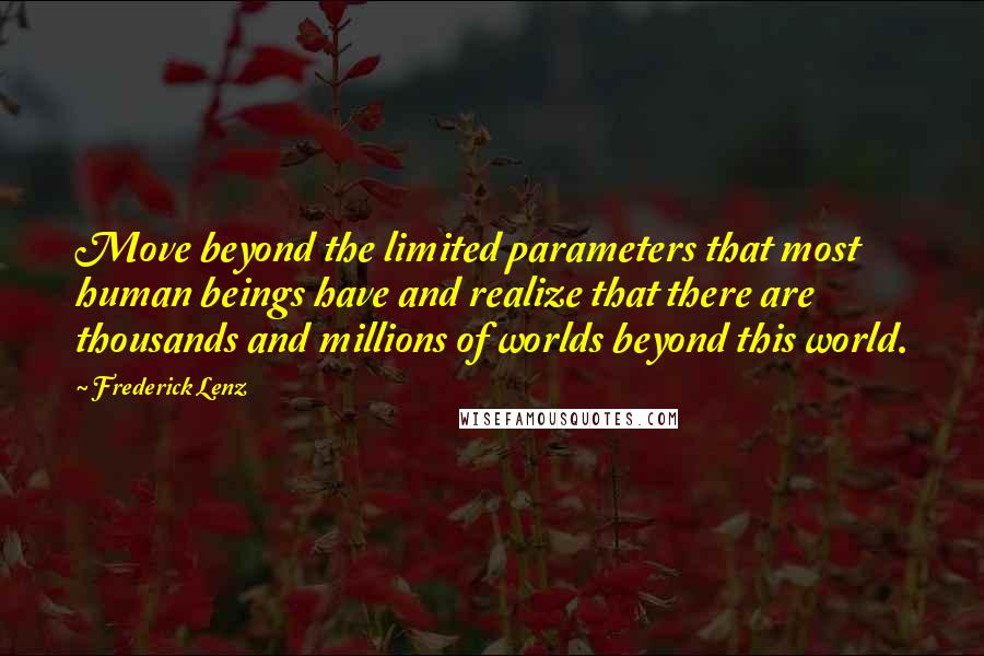 Frederick Lenz Quotes: Move beyond the limited parameters that most human beings have and realize that there are thousands and millions of worlds beyond this world.