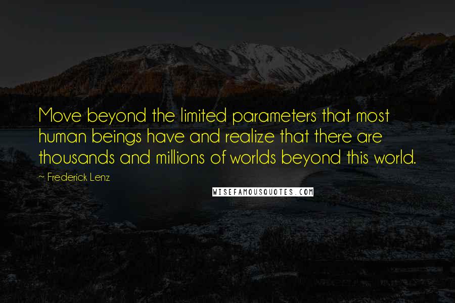 Frederick Lenz Quotes: Move beyond the limited parameters that most human beings have and realize that there are thousands and millions of worlds beyond this world.