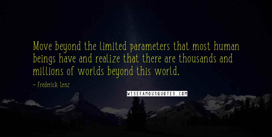 Frederick Lenz Quotes: Move beyond the limited parameters that most human beings have and realize that there are thousands and millions of worlds beyond this world.