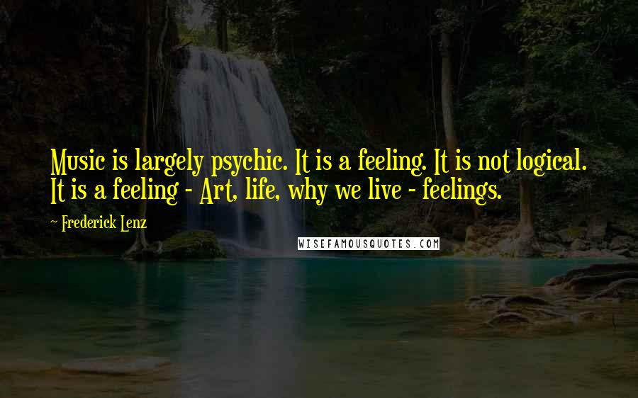 Frederick Lenz Quotes: Music is largely psychic. It is a feeling. It is not logical. It is a feeling - Art, life, why we live - feelings.