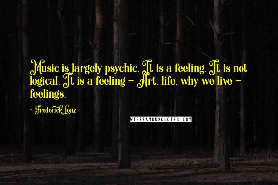 Frederick Lenz Quotes: Music is largely psychic. It is a feeling. It is not logical. It is a feeling - Art, life, why we live - feelings.