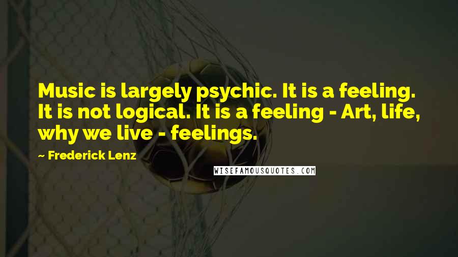 Frederick Lenz Quotes: Music is largely psychic. It is a feeling. It is not logical. It is a feeling - Art, life, why we live - feelings.