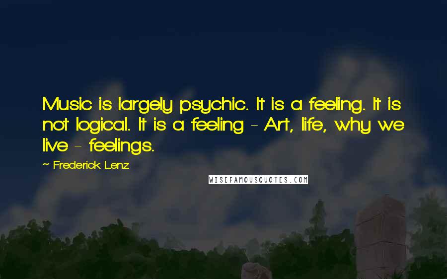 Frederick Lenz Quotes: Music is largely psychic. It is a feeling. It is not logical. It is a feeling - Art, life, why we live - feelings.