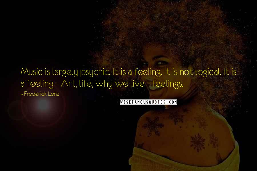 Frederick Lenz Quotes: Music is largely psychic. It is a feeling. It is not logical. It is a feeling - Art, life, why we live - feelings.