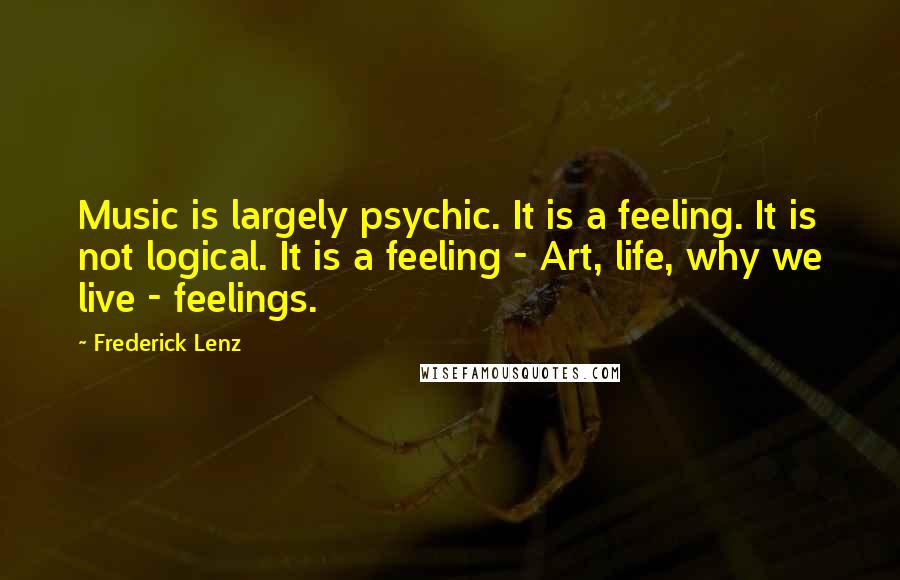 Frederick Lenz Quotes: Music is largely psychic. It is a feeling. It is not logical. It is a feeling - Art, life, why we live - feelings.