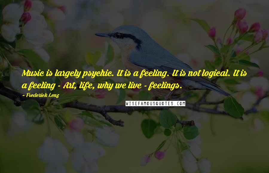 Frederick Lenz Quotes: Music is largely psychic. It is a feeling. It is not logical. It is a feeling - Art, life, why we live - feelings.