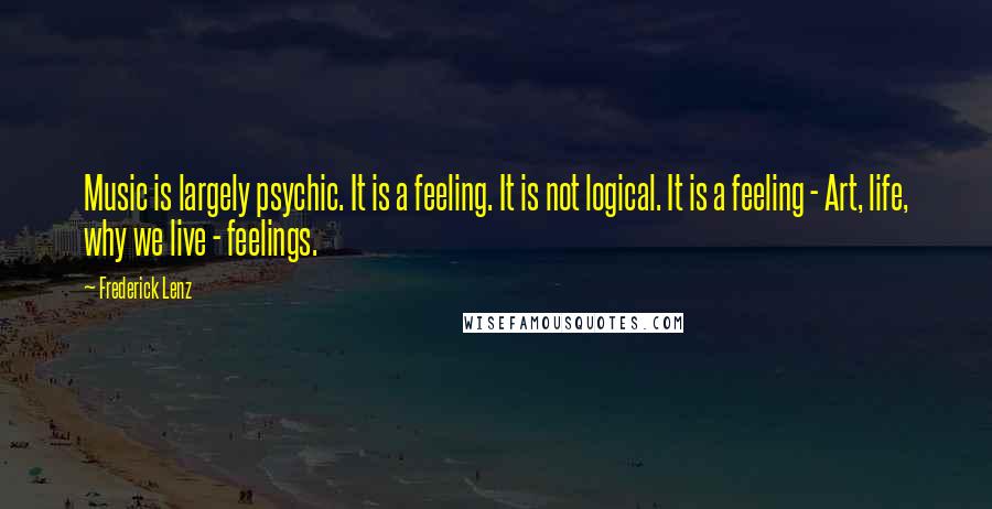 Frederick Lenz Quotes: Music is largely psychic. It is a feeling. It is not logical. It is a feeling - Art, life, why we live - feelings.