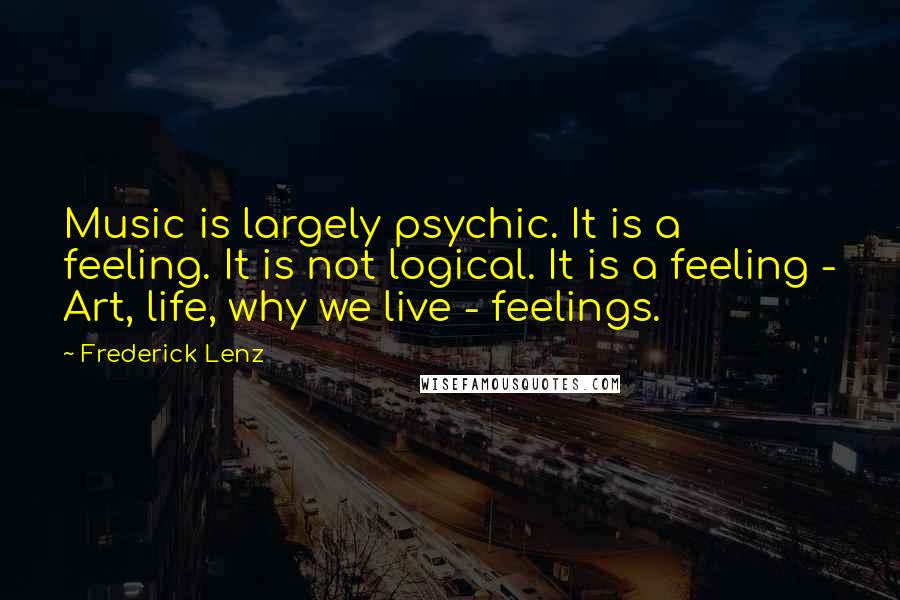 Frederick Lenz Quotes: Music is largely psychic. It is a feeling. It is not logical. It is a feeling - Art, life, why we live - feelings.