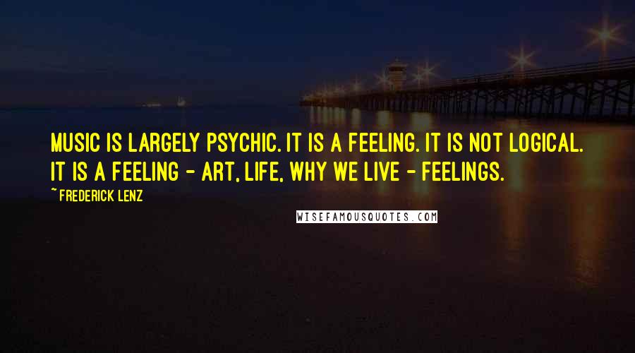 Frederick Lenz Quotes: Music is largely psychic. It is a feeling. It is not logical. It is a feeling - Art, life, why we live - feelings.