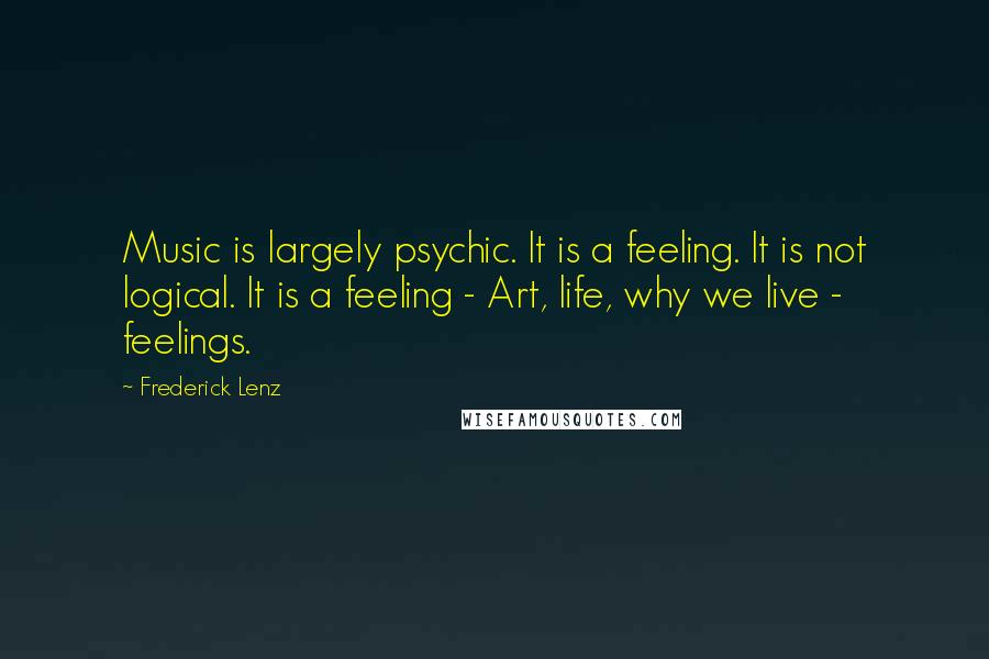 Frederick Lenz Quotes: Music is largely psychic. It is a feeling. It is not logical. It is a feeling - Art, life, why we live - feelings.