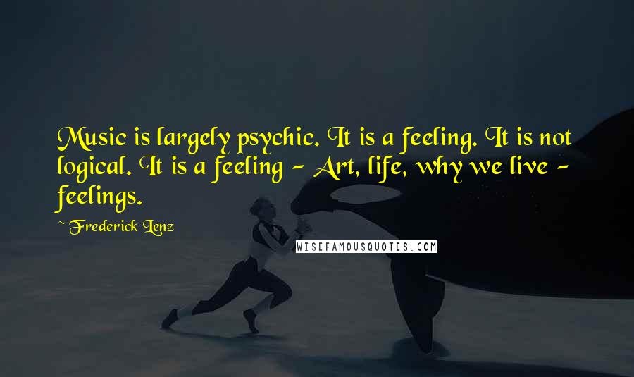 Frederick Lenz Quotes: Music is largely psychic. It is a feeling. It is not logical. It is a feeling - Art, life, why we live - feelings.