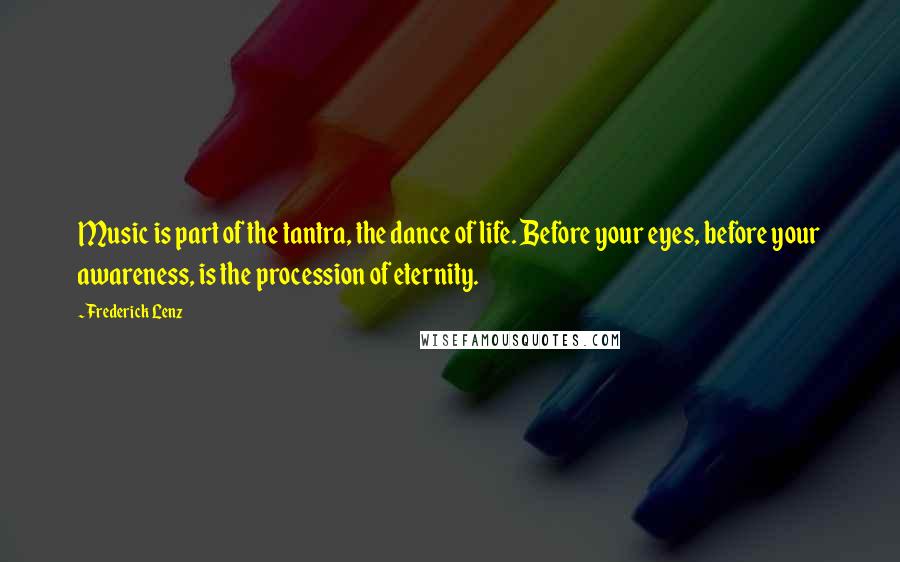 Frederick Lenz Quotes: Music is part of the tantra, the dance of life. Before your eyes, before your awareness, is the procession of eternity.