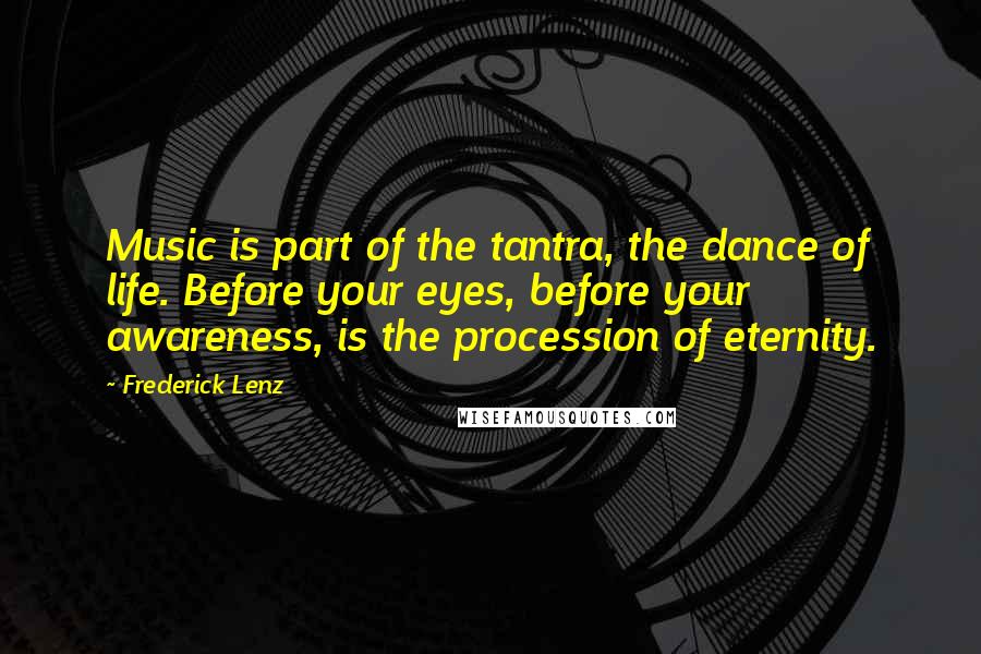 Frederick Lenz Quotes: Music is part of the tantra, the dance of life. Before your eyes, before your awareness, is the procession of eternity.