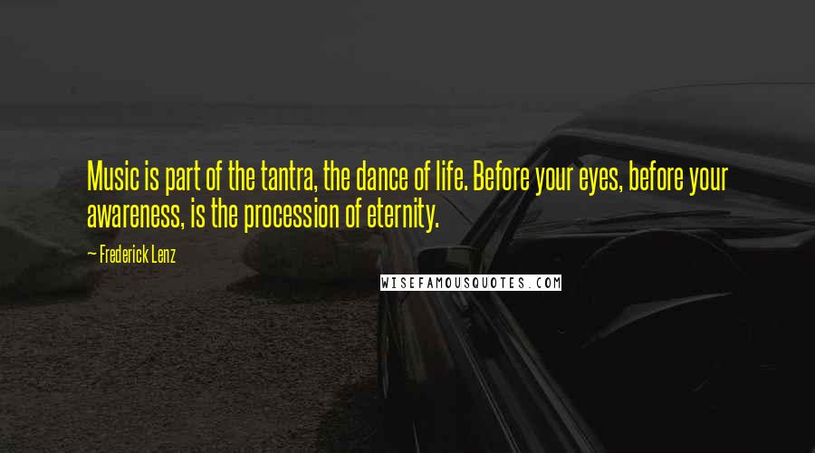 Frederick Lenz Quotes: Music is part of the tantra, the dance of life. Before your eyes, before your awareness, is the procession of eternity.