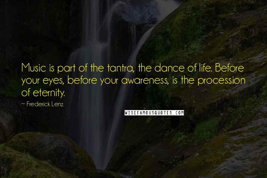 Frederick Lenz Quotes: Music is part of the tantra, the dance of life. Before your eyes, before your awareness, is the procession of eternity.