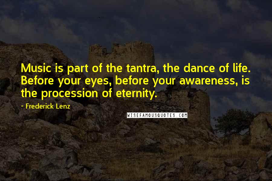 Frederick Lenz Quotes: Music is part of the tantra, the dance of life. Before your eyes, before your awareness, is the procession of eternity.