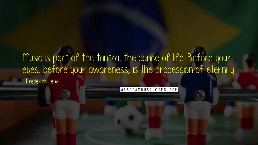 Frederick Lenz Quotes: Music is part of the tantra, the dance of life. Before your eyes, before your awareness, is the procession of eternity.