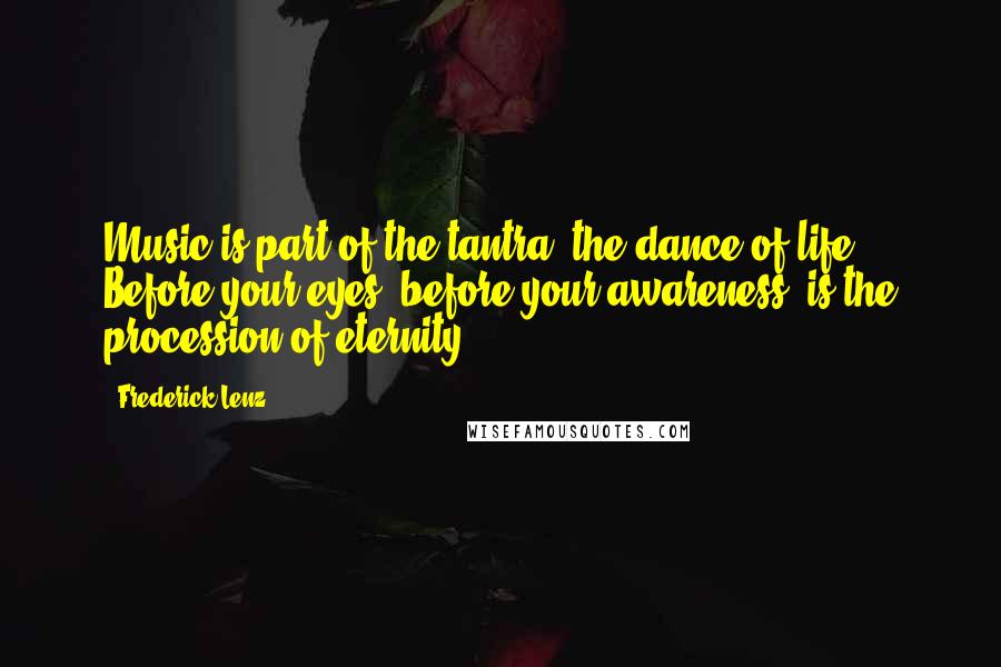 Frederick Lenz Quotes: Music is part of the tantra, the dance of life. Before your eyes, before your awareness, is the procession of eternity.