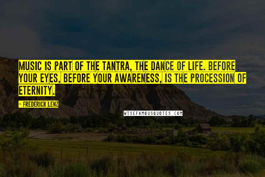 Frederick Lenz Quotes: Music is part of the tantra, the dance of life. Before your eyes, before your awareness, is the procession of eternity.