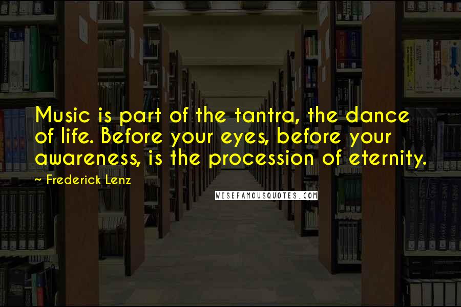 Frederick Lenz Quotes: Music is part of the tantra, the dance of life. Before your eyes, before your awareness, is the procession of eternity.