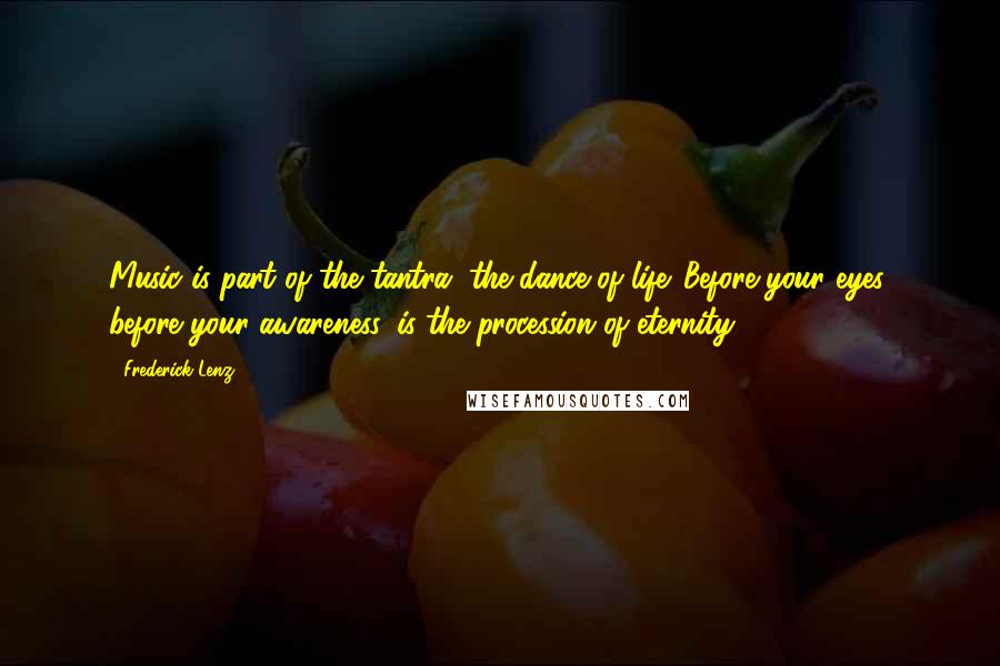 Frederick Lenz Quotes: Music is part of the tantra, the dance of life. Before your eyes, before your awareness, is the procession of eternity.