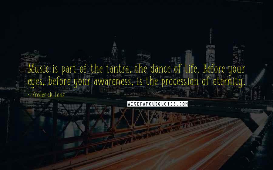 Frederick Lenz Quotes: Music is part of the tantra, the dance of life. Before your eyes, before your awareness, is the procession of eternity.